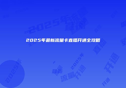 2025年最新流量卡直播开通全攻略
