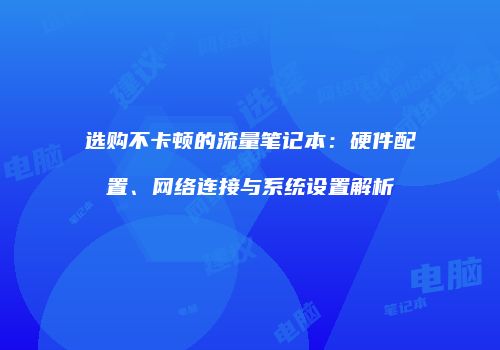 选购不卡顿的流量笔记本：硬件配置、网络连接与系统设置解析