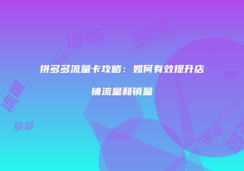 拼多多流量卡攻略:如何有效提升店铺流量和销量