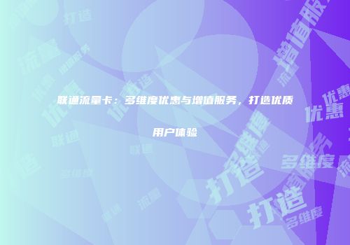 联通流量卡:多维度优惠与增值服务,打造优质用户体验