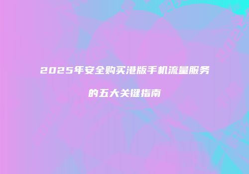 2025年安全购买港版手机流量服务的五大关键指南