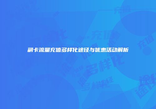 副卡流量充值多样化途径与优惠活动解析