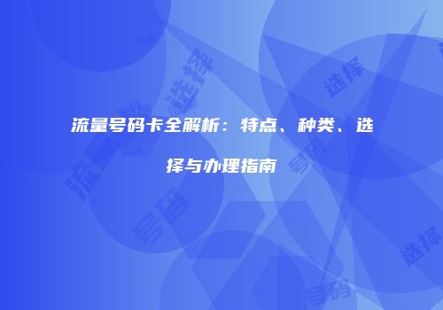 流量号码卡全解析:特点、种类、选择与办理指南