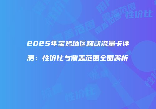 2025年宝鸡地区移动流量卡评测：性价比与覆盖范围全面解析