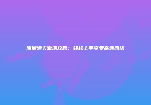 流量港卡激活攻略:轻松上手享受高速网络