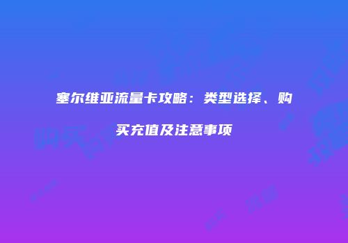 塞尔维亚流量卡攻略:类型选择、购买充值及注意事项