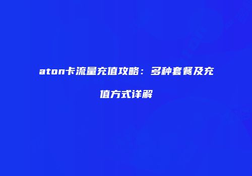 aton卡流量充值攻略:多种套餐及充值方式详解