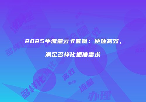 2025年流量云卡套餐:便捷高效,满足多样化通信需求