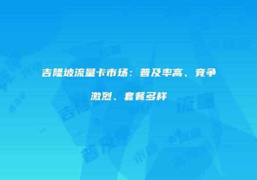 吉隆坡流量卡市场:普及率高、竞争激烈、套餐多样