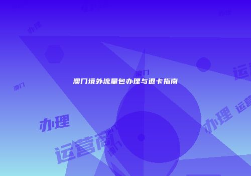 澳门境外流量包办理与退卡指南