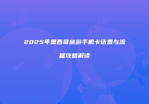 2025年墨西哥旅游手机卡话费与流量攻略解读