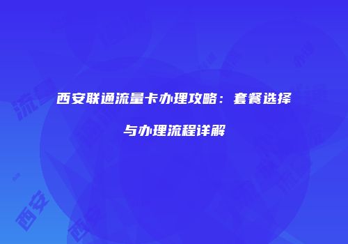 西安联通流量卡办理攻略:套餐选择与办理流程详解