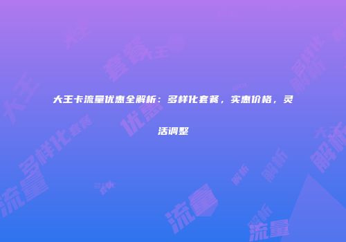 大王卡流量优惠全解析：多样化套餐，实惠价格，灵活调整