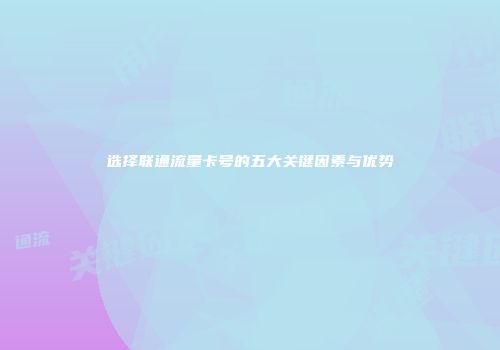 选择联通流量卡号的五大关键因素与优势