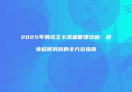 2025年腾讯王卡流量管理攻略：避免超额消耗的全方位指南
