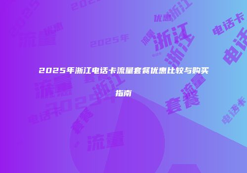 2025年浙江电话卡流量套餐优惠比较与购买指南