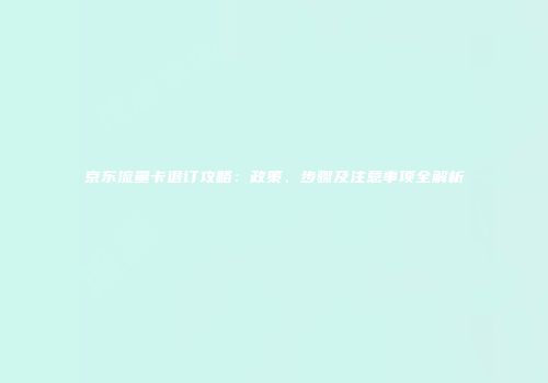 京东流量卡退订攻略：政策、步骤及注意事项全解析