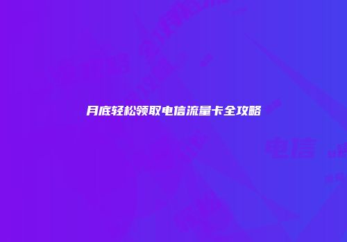 月底轻松领取电信流量卡全攻略