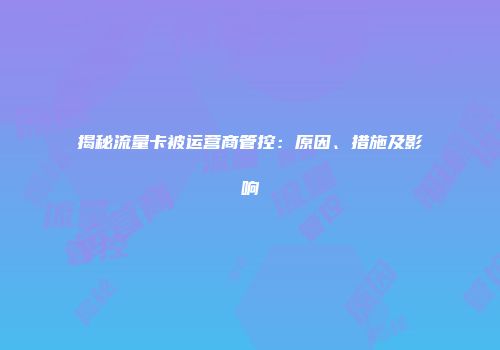 揭秘流量卡被运营商管控：原因、措施及影响