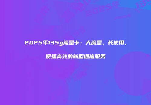 2025年135g流量卡：大流量、长使用，便捷高效的新型通信服务