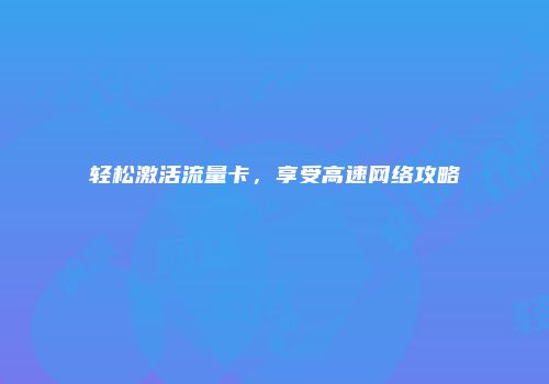 轻松激活流量卡,享受高速网络攻略