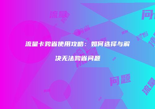 流量卡跨省使用攻略:如何选择与解决无法跨省问题