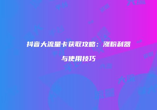 抖音大流量卡获取攻略:涨粉利器与使用技巧