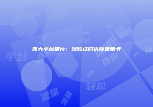 四大平台推荐：轻松选购优质流量卡