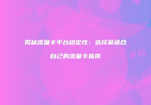 揭秘流量卡平台稳定性：选择最适合自己的流量卡指南