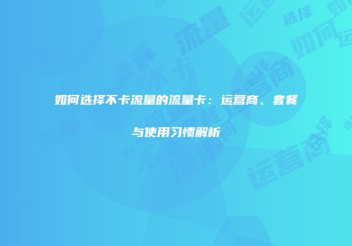 如何选择不卡流量的流量卡:运营商、套餐与使用习惯解析