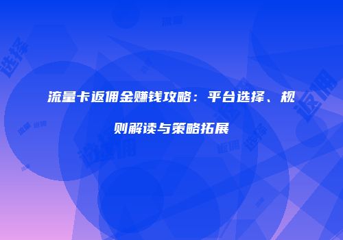流量卡返佣金赚钱攻略:平台选择、规则解读与策略拓展
