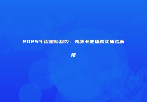 2025年流量新趋势：鸭聊卡便捷购买体验解析