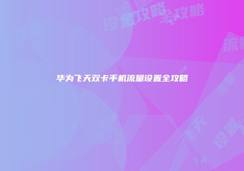 华为飞天双卡手机流量设置全攻略