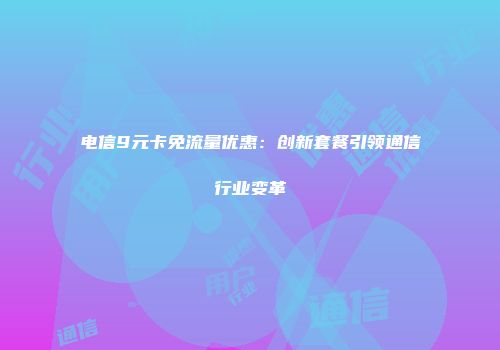 电信9元卡免流量优惠:创新套餐引领通信行业变革