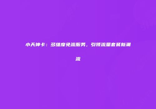 小天神卡：多维度免流服务，引领流量套餐新潮流