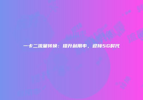 一卡二流量转换:提升利用率,迎接5G时代