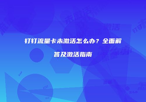 钉钉流量卡未激活怎么办？全面解答及激活指南