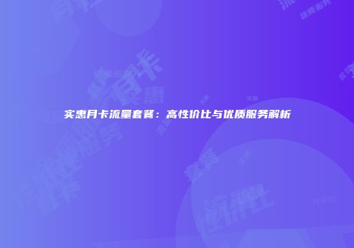 实惠月卡流量套餐:高性价比与优质服务解析