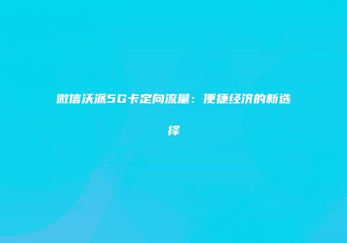 微信沃派5G卡定向流量:便捷经济的新选择