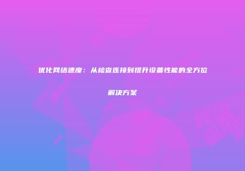 优化网络速度:从检查连接到提升设备性能的全方位解决方案