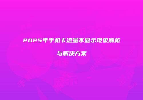 2025年手机卡流量不显示现象解析与解决方案