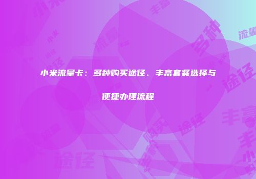 小米流量卡：多种购买途径、丰富套餐选择与便捷办理流程