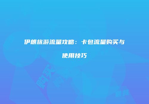 伊朗旅游流量攻略:卡包流量购买与使用技巧