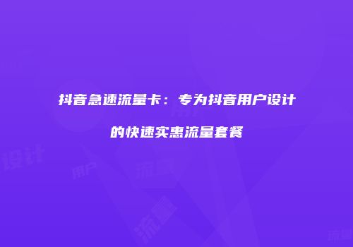 抖音急速流量卡:专为抖音用户设计的快速实惠流量套餐
