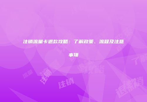 注销流量卡退款攻略:了解政策、流程及注意事项