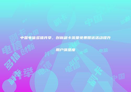 中国电信多措并举，创新副卡流量免费赠送活动提升用户满意度