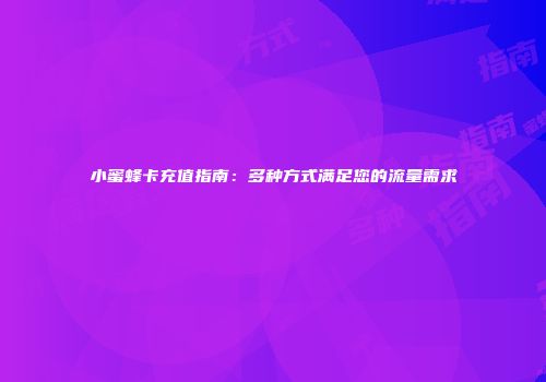 小蜜蜂卡充值指南：多种方式满足您的流量需求