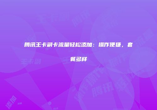 腾讯王卡副卡流量轻松添加:操作便捷,套餐多样