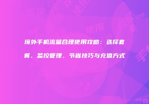 境外手机流量合理使用攻略:选择套餐、监控管理、节省技巧与充值方式