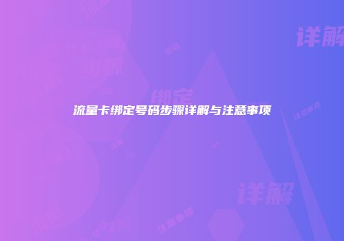 流量卡绑定号码步骤详解与注意事项